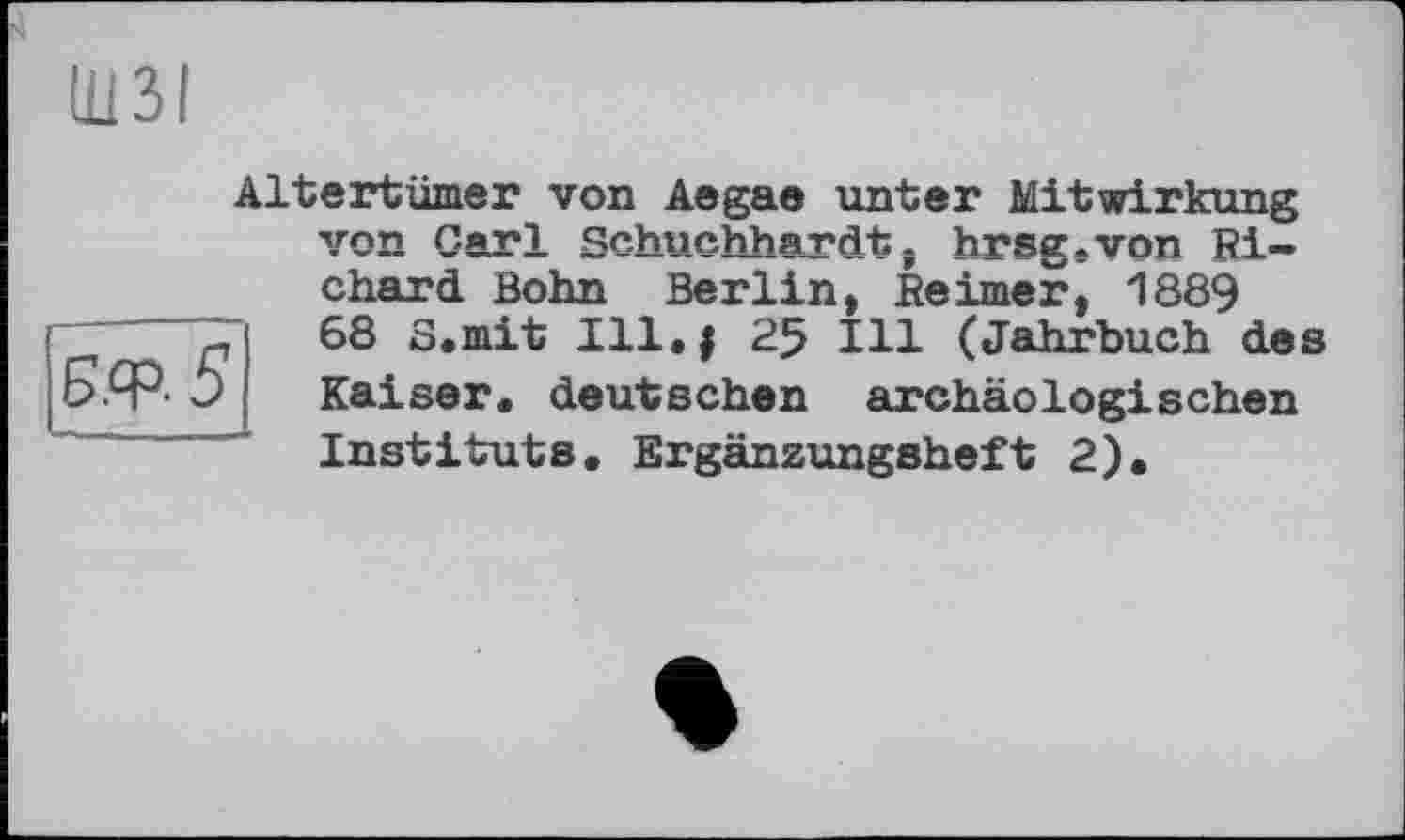 ﻿Ü13I
БРР-5
Altertümer von Aegae unter Mitwirkung von Carl Schuchhardt, hrsg.von Richard Bohn Berlin, Reimer, 1889 68 S.mit Ill.f 25 Ill (Jahrbuch des Kaiser, deutschen archäologischen Instituts. Ergänzungsheft 2).